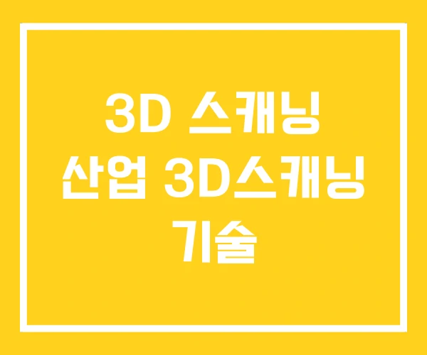 3D 스캐닝 산업 3D스캐닝 기술 3D 스캐닝 산업 3D스캐닝 기술