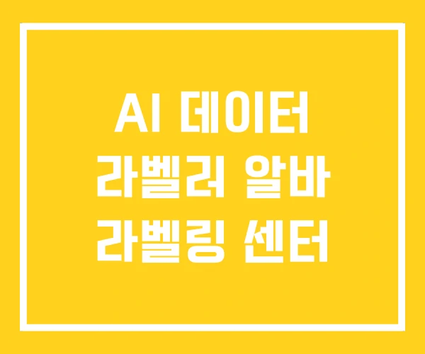 AI 데이터 라벨러 알바 라벨링 센터 AI 데이터 라벨러 알바 라벨링 센터