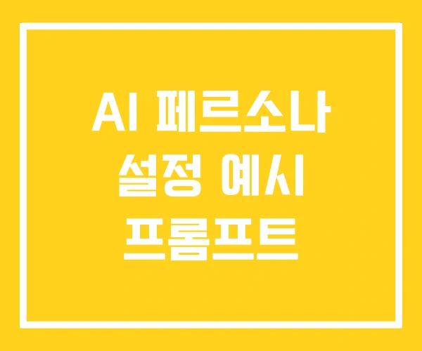 AI 페르소나 설정 예시 프롬프트 AI 페르소나 설정 예시 프롬프트
