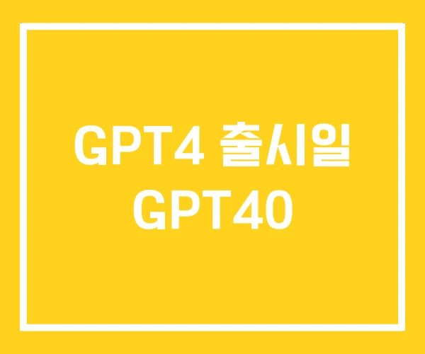 GPT4 출시일 GPT40 GPT4 출시일 GPT40
