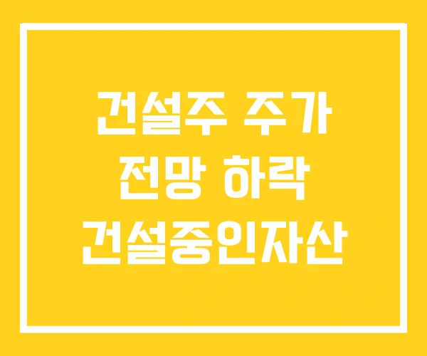 건설주 주가 전망 하락 건설중인자산 건설주 주가 전망 하락 건설중인자산