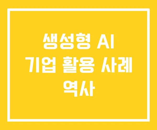 생성형 AI 기업 활용 사례 역사 생성형 AI 기업 활용 사례 역사