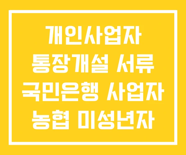 개인사업자 통장개설 서류 국민은행 사업자 농협 미성년자 개인사업자 통장개설 서류 국민은행 사업자 농협 미성년자